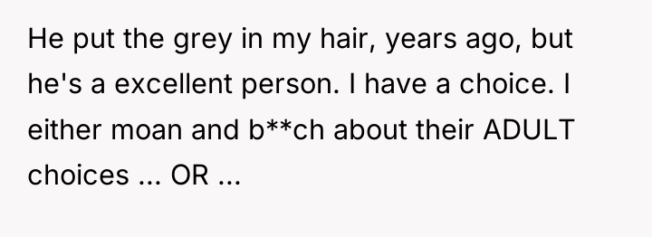 He put the grey in my hair, years ago, but...