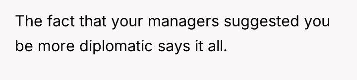 The fact that your managers suggested you be more diplomatic...