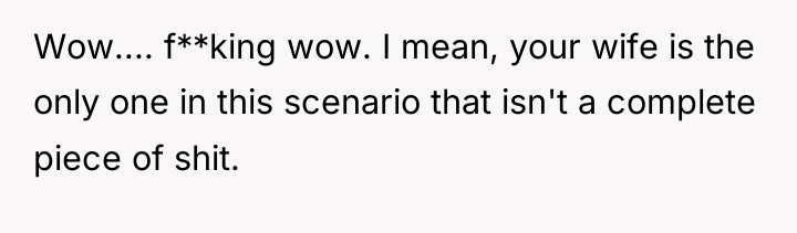 Wow.... f**king wow. I mean, your wife is the only...
