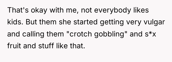 That's okay with me, not everybody likes kids. But them...