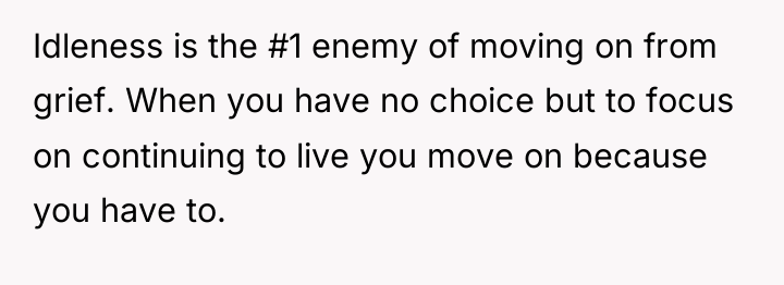 Idleness is the #1 enemy of moving on from grief....