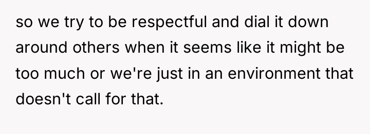 so we try to be respectful and dial it down...