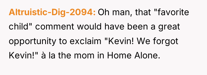 Altruistic-Dig-2094 Oh man, that "favorite child" comment would have been...