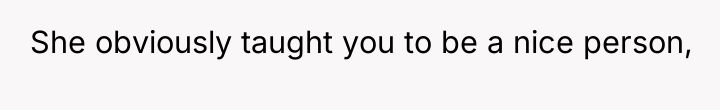 She obviously taught you to be a nice person,