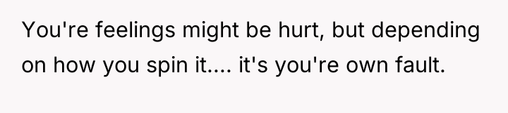 You're feelings might be hurt, but depending on how you...