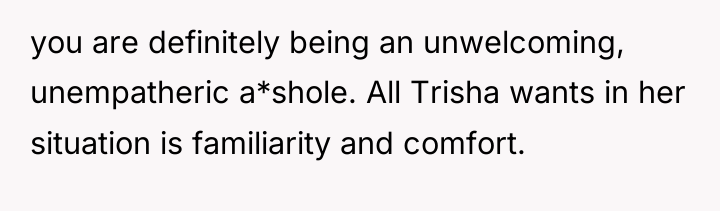 you are definitely being an unwelcoming, unempatheric a*shole. All Trisha...