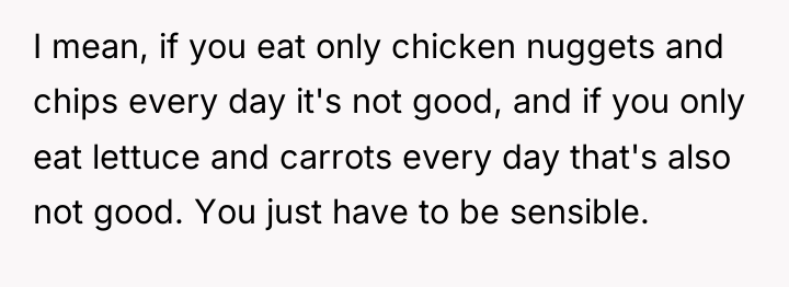 I mean, if you eat only chicken nuggets and chips...