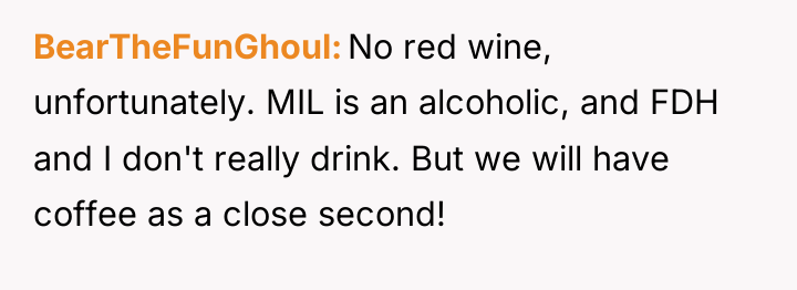 BearTheFunGhoul No red wine, unfortunately. MIL is an alcoholic, and...