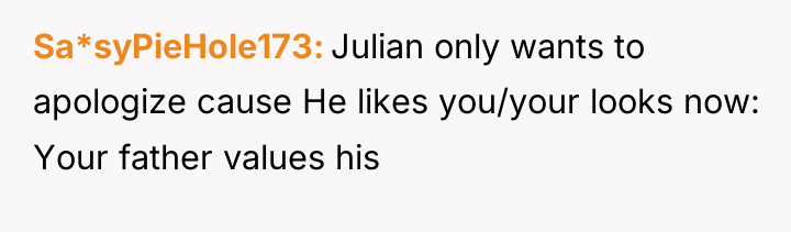 Sa*syPieHole173 Julian only wants to apologize cause He likes you/your...
