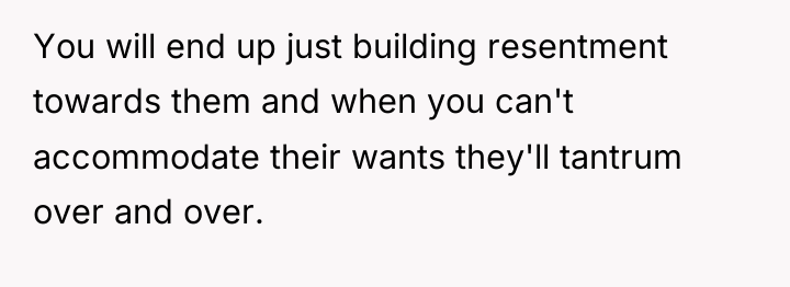 You will end up just building resentment towards them and...