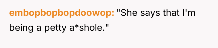embopbopbopdoowop "She says that I'm being a petty a*shole."