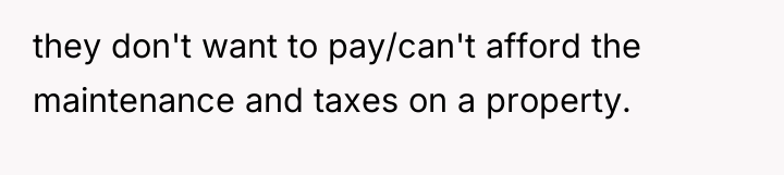 they don't want to pay/can't afford the maintenance and taxes...
