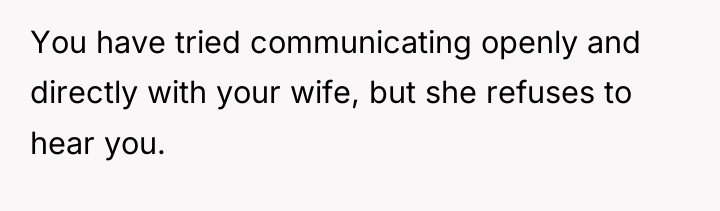 You have tried communicating openly and directly with your wife,...