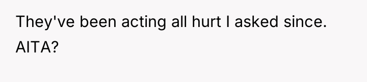 They've been acting all hurt I asked since. AITA?