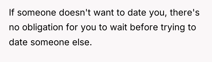 If someone doesn't want to date you, there's no obligation...