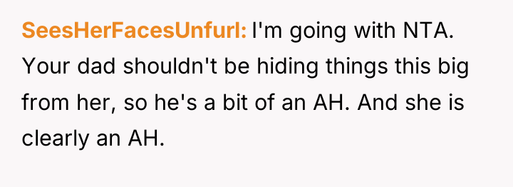 SeesHerFacesUnfurl I'm going with NTA. Your dad shouldn't be hiding...