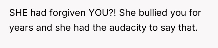 SHE had forgiven YOU?! She bullied you for years and...