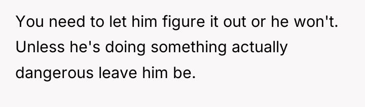 You need to let him figure it out or he...