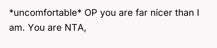 *uncomfortable* OP you are far nicer than I am. You...