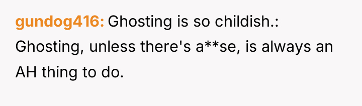 gundog416 Ghosting is so childish.: Ghosting, unless there's a**se, is...