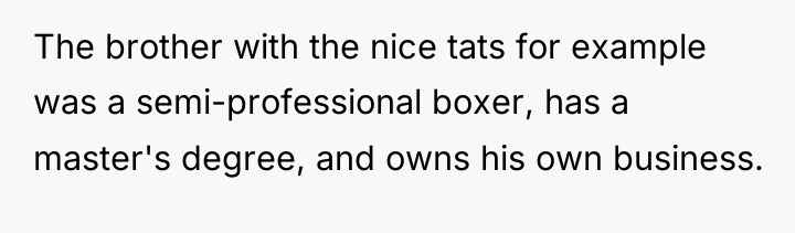 The brother with the nice tats for example was a...