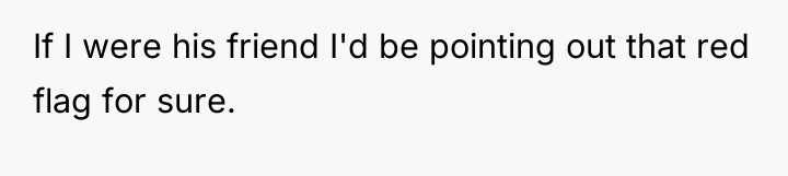 If I were his friend I'd be pointing out that...