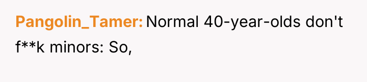 Pangolin_Tamer Normal 40-year-olds don't f**k minors: So,