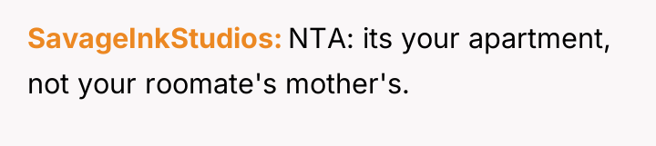 SavageInkStudios NTA: its your apartment, not your roomate's mother's.