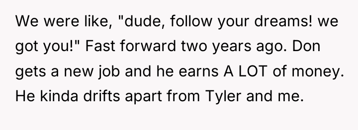 We were like, "dude, follow your dreams! we got you!"...