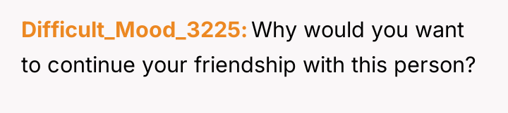 Difficult_Mood_3225 Why would you want to continue your friendship with...