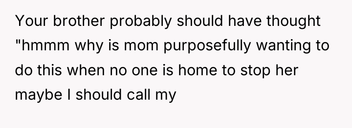 Your brother probably should have thought "hmmm why is mom...