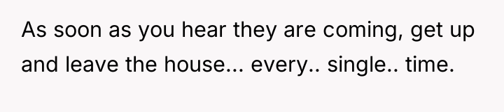 As soon as you hear they are coming, get up...