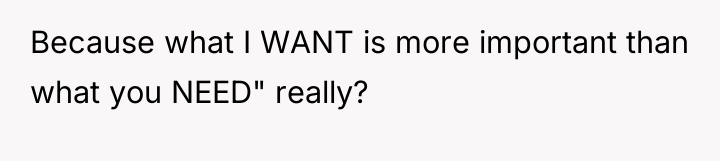 Because what I WANT is more important than what you...