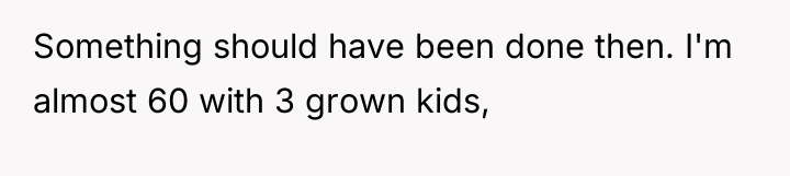 Something should have been done then. I'm almost 60 with...