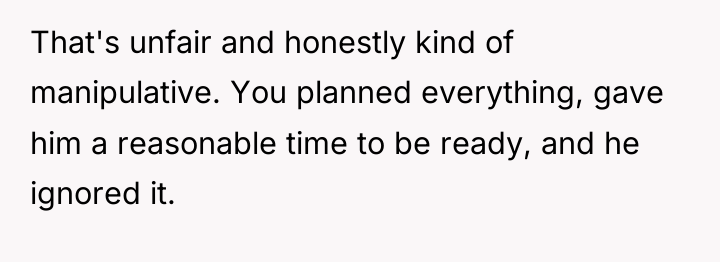 That's unfair and honestly kind of manipulative. You planned everything,...