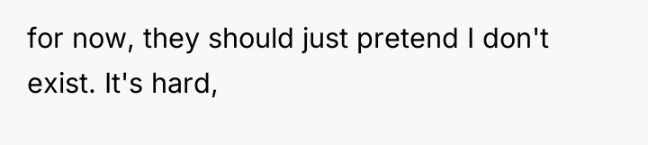 for now, they should just pretend I don't exist. It's...