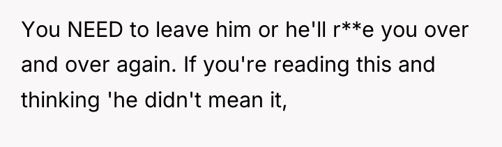 You NEED to leave him or he'll r**e you over...