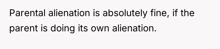 Parental alienation is absolutely fine, if the parent is doing...