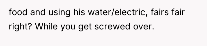 food and using his water/electric, fairs fair right? While you...
