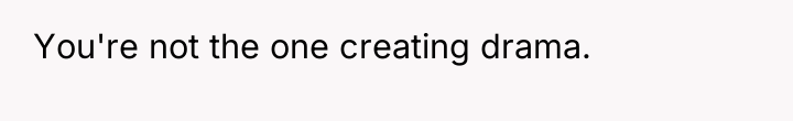 You're not the one creating drama.