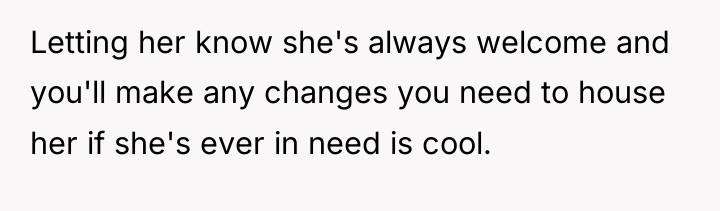 Letting her know she's always welcome and you'll make any...