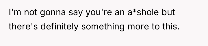 I'm not gonna say you're an a*shole but there's definitely...