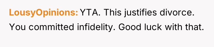 LousyOpinions YTA. This justifies divorce. You committed infidelity. Good luck...