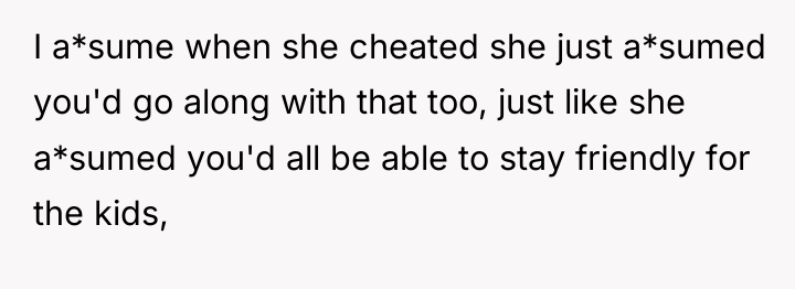 I a*sume when she cheated she just a*sumed you'd go...