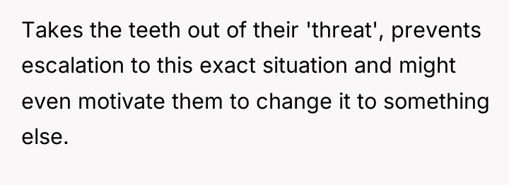 Takes the teeth out of their 'threat', prevents escalation to...