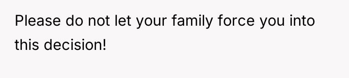 Please do not let your family force you into this...