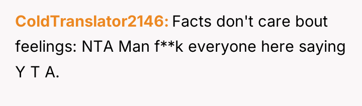 ColdTranslator2146 Facts don't care bout feelings: NTA Man f**k everyone...
