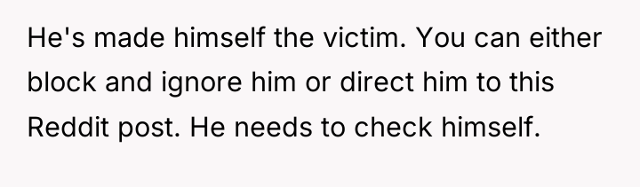 He's made himself the victim. You can either block and...