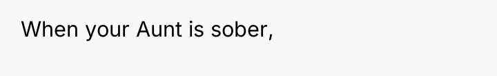 When your Aunt is sober,