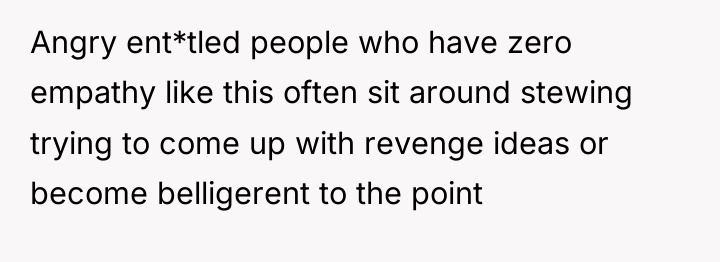 Angry ent*tled people who have zero empathy like this often...